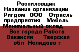 Распиловщик › Название организации ­ Ригдом, ООО › Отрасль предприятия ­ Мебель › Минимальный оклад ­ 1 - Все города Работа » Вакансии   . Тверская обл.,Нелидово г.